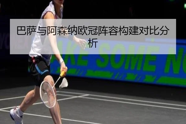 巴萨与阿森纳欧冠阵容构建对比分析