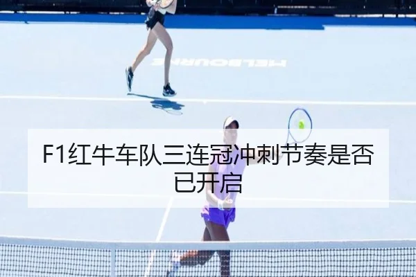F1红牛车队三连冠冲刺节奏是否已开启