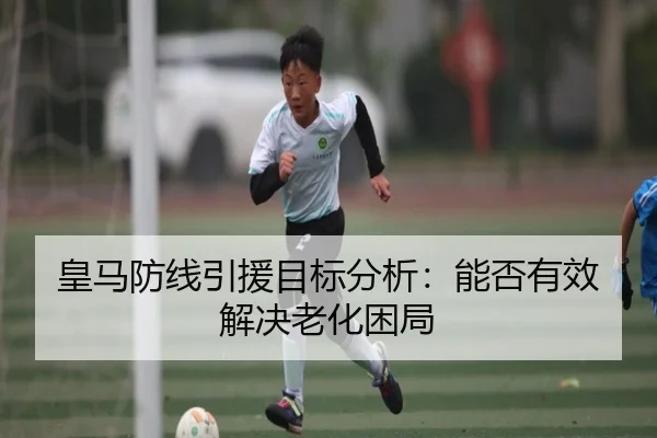 皇马防线引援目标分析：能否有效解决老化困局