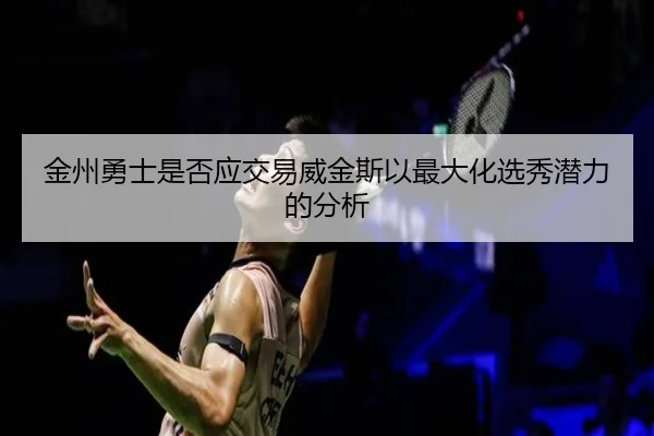 金州勇士是否应交易威金斯以最大化选秀潜力的分析