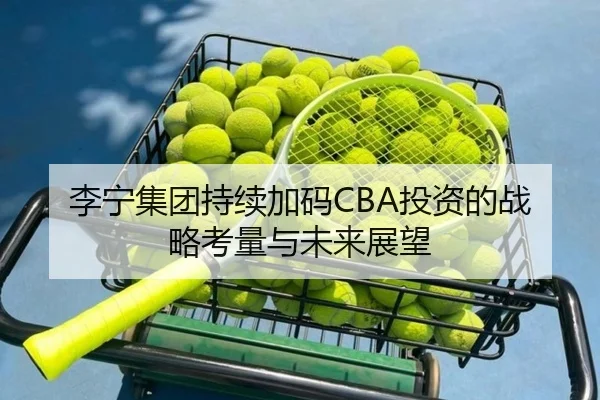 李宁集团持续加码CBA投资的战略考量与未来展望