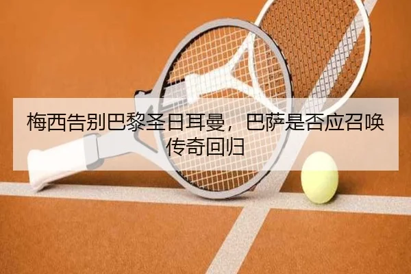 梅西告别巴黎圣日耳曼，巴萨是否应召唤传奇回归