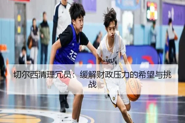 切尔西清理冗员：缓解财政压力的希望与挑战