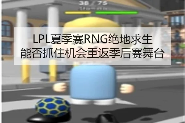 LPL夏季赛RNG绝地求生 能否抓住机会重返季后赛舞台