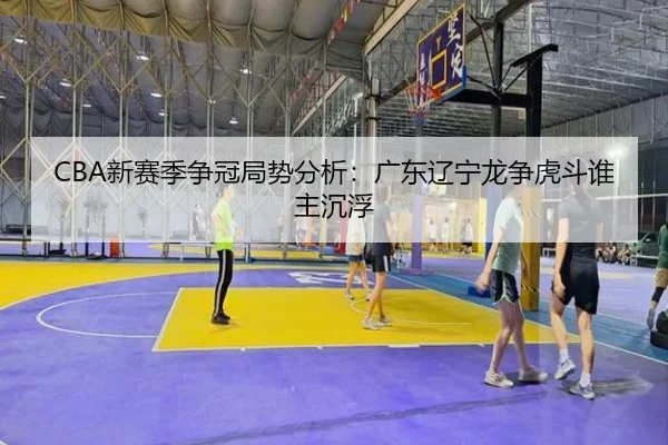 CBA新赛季争冠局势分析：广东辽宁龙争虎斗谁主沉浮